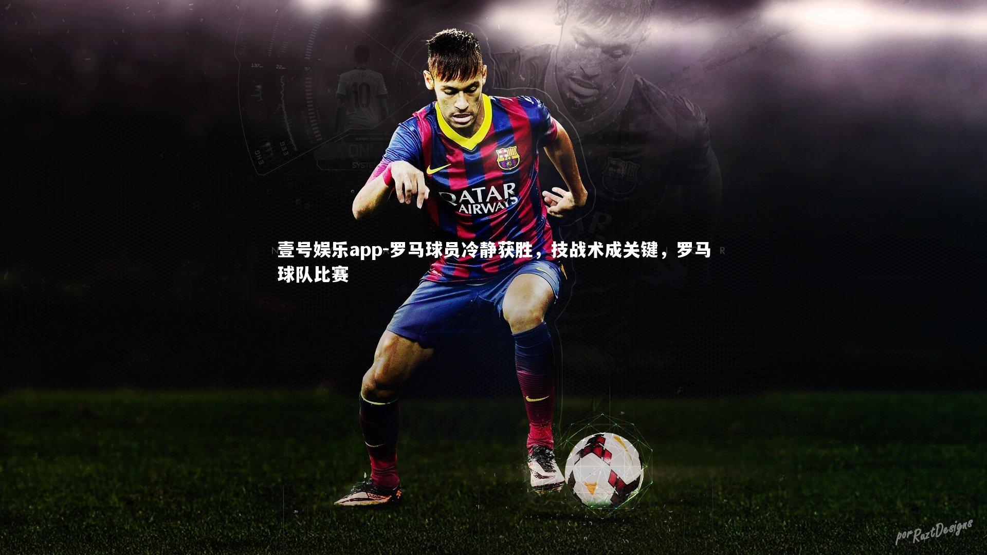 罗马球员冷静获胜,技战术成关键,罗马球队比赛