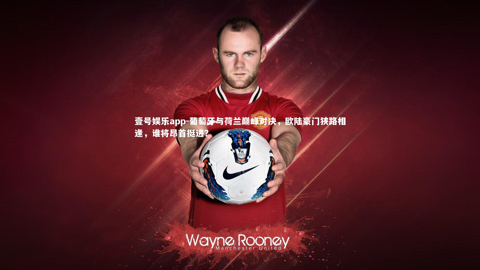 壹号娱乐app-葡萄牙与荷兰巅峰对决，欧陆豪门狭路相逢，谁将昂首挺进？