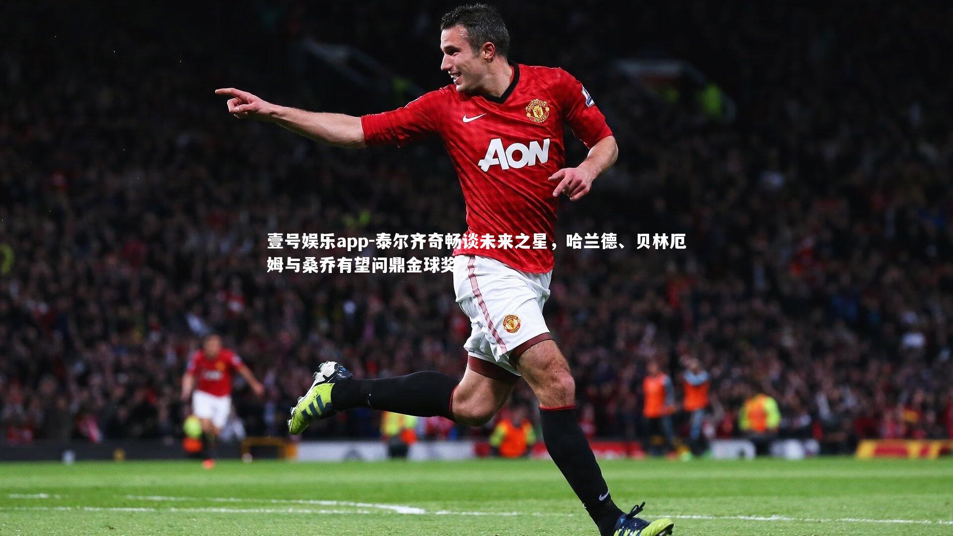 壹号娱乐app-泰尔齐奇畅谈未来之星，哈兰德、贝林厄姆与桑乔有望问鼎金球奖