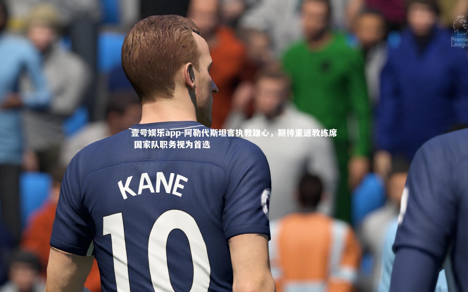 壹号娱乐app-阿勒代斯坦言执教雄心，期待重返教练席 国家队职务视为首选